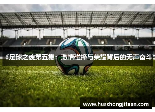 《足球之魂第五集：激情碰撞与荣耀背后的无声奋斗》