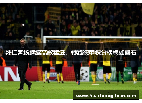 拜仁客场继续高歌猛进，领跑德甲积分榜稳如磐石