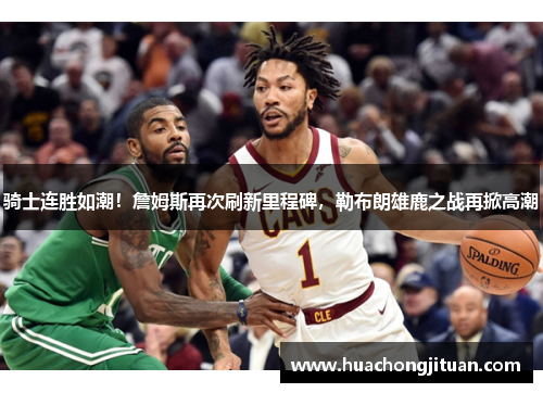 骑士连胜如潮！詹姆斯再次刷新里程碑，勒布朗雄鹿之战再掀高潮