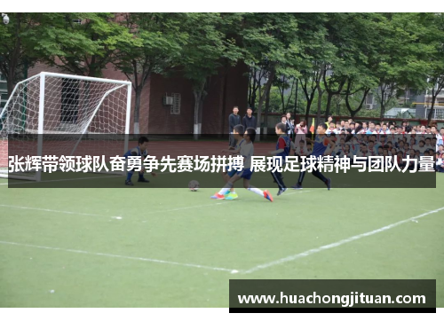 张辉带领球队奋勇争先赛场拼搏 展现足球精神与团队力量