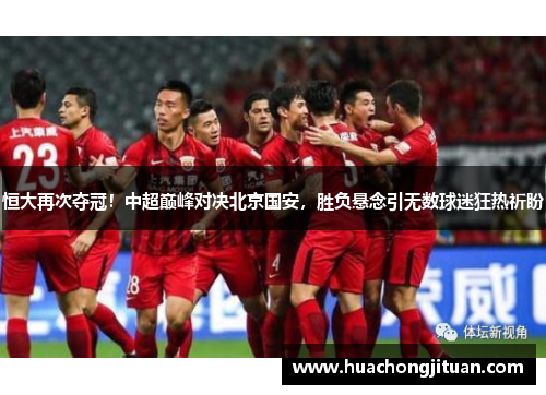 恒大再次夺冠！中超巅峰对决北京国安，胜负悬念引无数球迷狂热祈盼