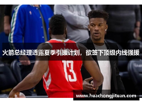 火箭总经理透露夏季引援计划，欲签下顶级内线强援