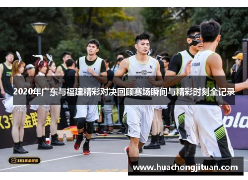 2020年广东与福建精彩对决回顾赛场瞬间与精彩时刻全记录