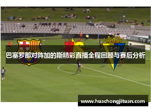 巴塞罗那对阵加的斯精彩直播全程回顾与赛后分析