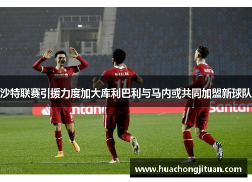 沙特联赛引援力度加大库利巴利与马内或共同加盟新球队