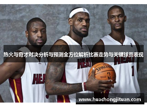 热火与奇才对决分析与预测全方位解析比赛走势与关键球员表现