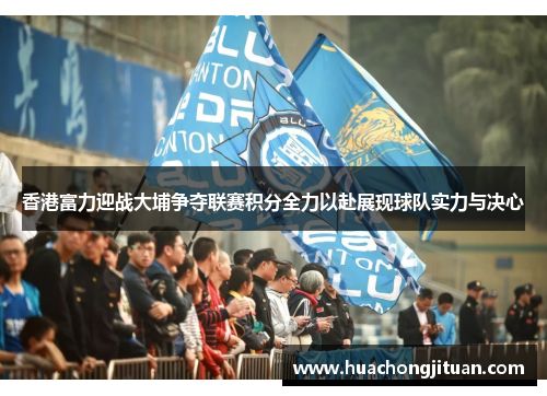 香港富力迎战大埔争夺联赛积分全力以赴展现球队实力与决心