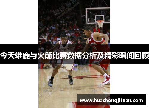 今天雄鹿与火箭比赛数据分析及精彩瞬间回顾