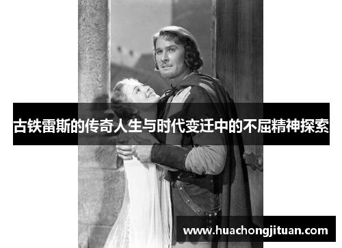 古铁雷斯的传奇人生与时代变迁中的不屈精神探索