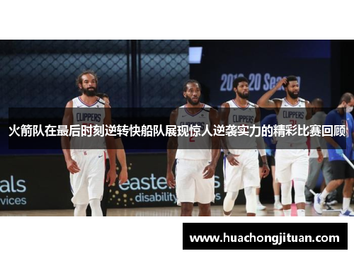 火箭队在最后时刻逆转快船队展现惊人逆袭实力的精彩比赛回顾
