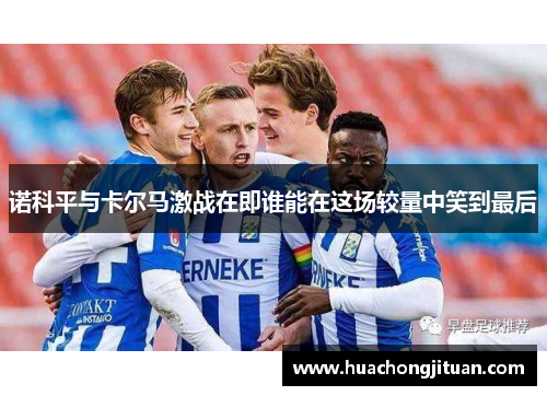 诺科平与卡尔马激战在即谁能在这场较量中笑到最后