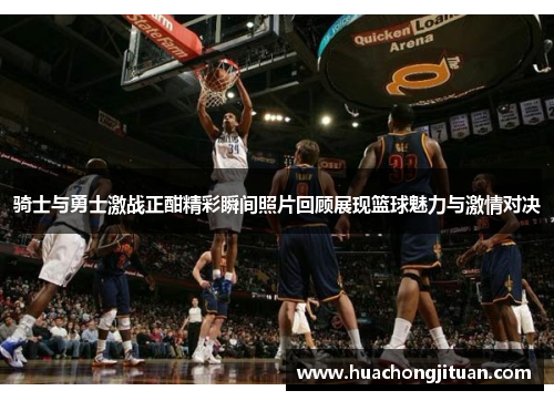 骑士与勇士激战正酣精彩瞬间照片回顾展现篮球魅力与激情对决