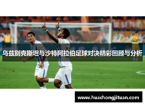 乌兹别克斯坦与沙特阿拉伯足球对决精彩回顾与分析